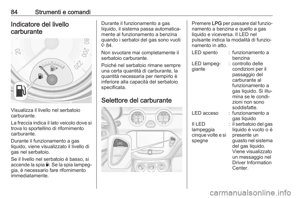 OPEL ADAM 2017.5  Manuale di uso e manutenzione (in Italian) 84Strumenti e comandiIndicatore del livellocarburante
Visualizza il livello nel serbatoio
carburante.
La freccia indica il lato veicolo dove si
trova lo sportellino di rifornimento
carburante.
Durante