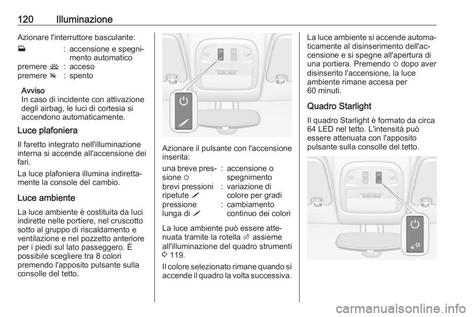OPEL ADAM 2018  Manuale di uso e manutenzione (in Italian) 120IlluminazioneAzionare l'interruttore basculante:w:accensione e spegni‐
mento automaticopremere  u:accesopremere v:spento
Avviso
In caso di incidente con attivazione degli airbag, le luci di c