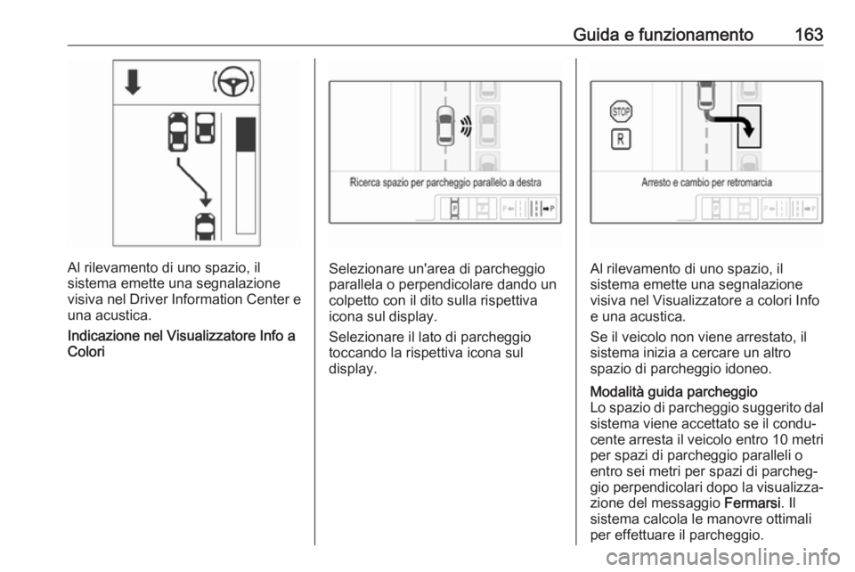 OPEL ADAM 2018  Manuale di uso e manutenzione (in Italian) Guida e funzionamento163
Al rilevamento di uno spazio, il
sistema emette una segnalazione
visiva nel Driver Information Center e una acustica.
Indicazione nel Visualizzatore Info a
ColoriSelezionare u