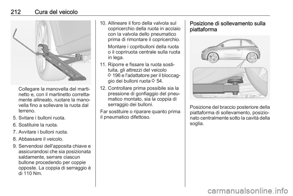 OPEL ADAM 2018 Manuale di uso e manutenzione (in Italian) 212Cura del veicolo
Collegare la manovella del marti‐
netto e, con il martinetto corretta‐
mente allineato, ruotare la mano‐
vella fino a sollevare la ruota dal
terreno.
5. Svitare i bulloni ruo OPEL ADAM 2018 Manuale di uso e manutenzione (in Italian) 212Cura del veicolo
Collegare la manovella del marti‐
netto e, con il martinetto corretta‐
mente allineato, ruotare la mano‐
vella fino a sollevare la ruota dal
terreno.
5. Svitare i bulloni ruo