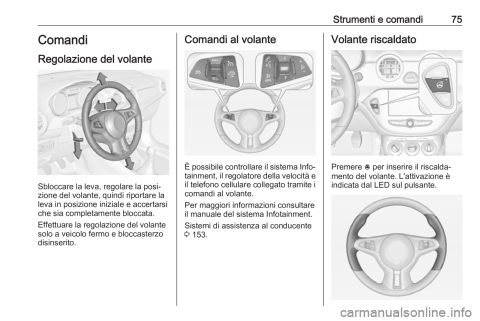 OPEL ADAM 2018 Manuale di uso e manutenzione (in Italian) Strumenti e comandi75Comandi
Regolazione del volante
Sbloccare la leva, regolare la posi‐
zione del volante, quindi riportare la
leva in posizione iniziale e accertarsi che sia completamente bloccat OPEL ADAM 2018 Manuale di uso e manutenzione (in Italian) Strumenti e comandi75Comandi
Regolazione del volante
Sbloccare la leva, regolare la posi‐
zione del volante, quindi riportare la
leva in posizione iniziale e accertarsi che sia completamente bloccat