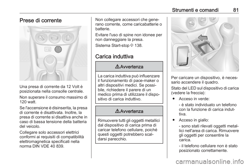 OPEL ADAM 2018 Manuale di uso e manutenzione (in Italian) Strumenti e comandi81Prese di corrente
Una presa di corrente da 12 Volt è
posizionata nella consolle centrale.
Non superare il consumo massimo di
120 watt.
Se l'accensione è disinserita, la pres OPEL ADAM 2018 Manuale di uso e manutenzione (in Italian) Strumenti e comandi81Prese di corrente
Una presa di corrente da 12 Volt è
posizionata nella consolle centrale.
Non superare il consumo massimo di
120 watt.
Se l'accensione è disinserita, la pres