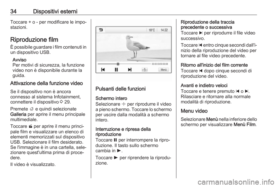 OPEL ADAM 2018.5  Manuale del sistema Infotainment (in Italian) 34Dispositivi esterniToccare + o - per modificare le impo‐stazioni.
Riproduzione film È possibile guardare i film contenuti in
un dispositivo USB.
Avviso
Per motivi di sicurezza, la funzione
video 