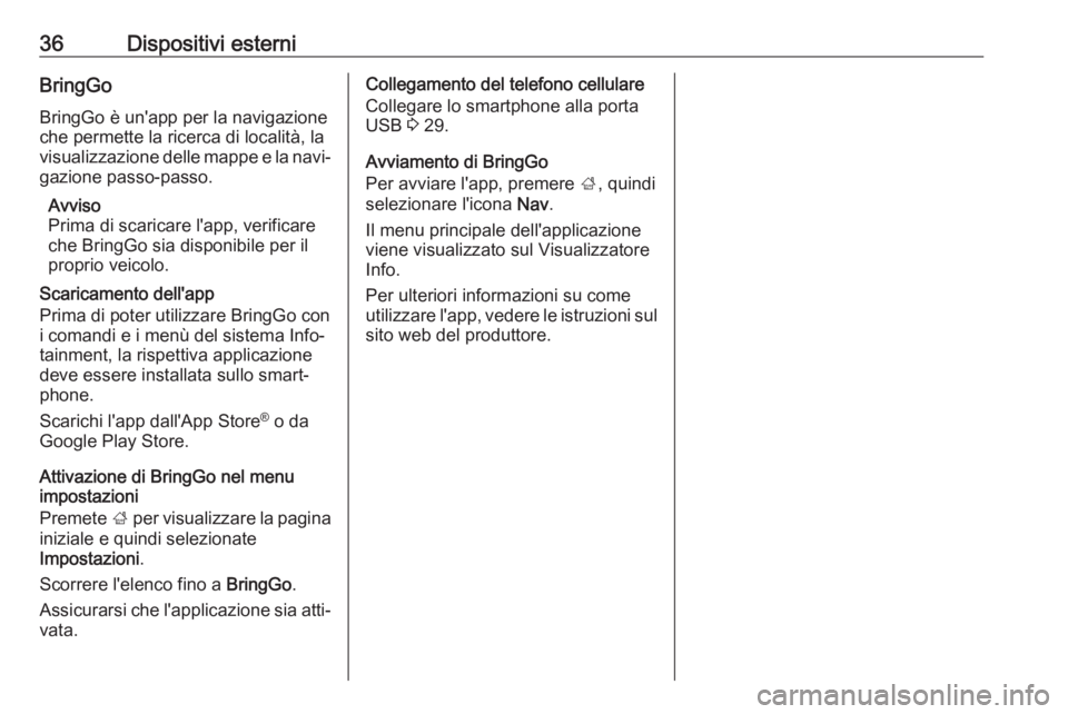 OPEL ADAM 2018.5  Manuale del sistema Infotainment (in Italian) 36Dispositivi esterniBringGoBringGo è un'app per la navigazioneche permette la ricerca di località, la
visualizzazione delle mappe e la navi‐
gazione passo-passo.
Avviso
Prima di scaricare l&#