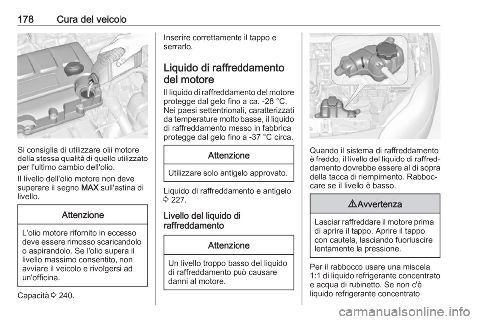OPEL ADAM 2018.5 Manuale di uso e manutenzione (in Italian) 178Cura del veicolo
Si consiglia di utilizzare olii motore
della stessa qualità di quello utilizzato per l'ultimo cambio dell'olio.
Il livello dell'olio motore non deve
superare il segno OPEL ADAM 2018.5 Manuale di uso e manutenzione (in Italian) 178Cura del veicolo
Si consiglia di utilizzare olii motore
della stessa qualità di quello utilizzato per l'ultimo cambio dell'olio.
Il livello dell'olio motore non deve
superare il segno
