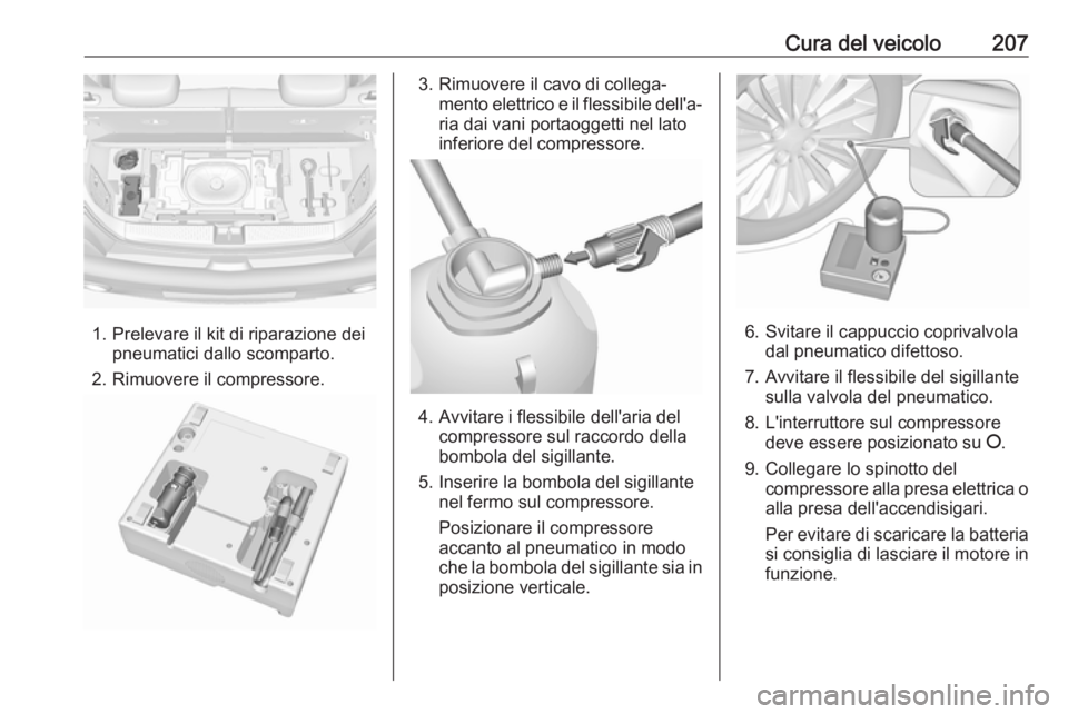 OPEL ADAM 2018.5 Manuale di uso e manutenzione (in Italian) Cura del veicolo207
1. Prelevare il kit di riparazione deipneumatici dallo scomparto.
2. Rimuovere il compressore.
3. Rimuovere il cavo di collega‐ mento elettrico e il flessibile dell'a‐ria d OPEL ADAM 2018.5 Manuale di uso e manutenzione (in Italian) Cura del veicolo207
1. Prelevare il kit di riparazione deipneumatici dallo scomparto.
2. Rimuovere il compressore.
3. Rimuovere il cavo di collega‐ mento elettrico e il flessibile dell'a‐ria d