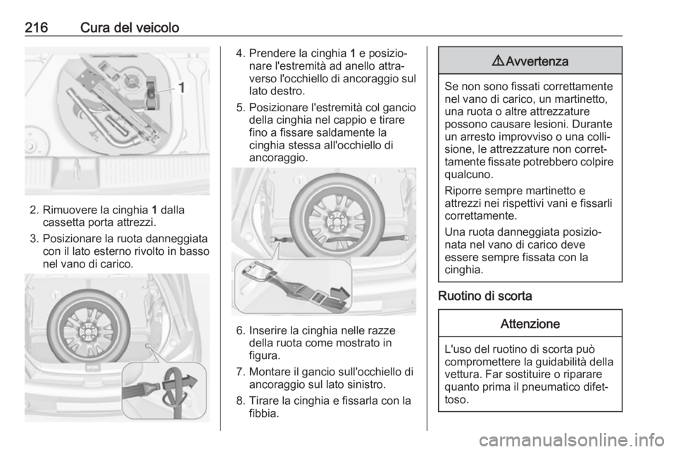 OPEL ADAM 2018.5 Manuale di uso e manutenzione (in Italian) 216Cura del veicolo
2. Rimuovere la cinghia 1 dalla
cassetta porta attrezzi.
3. Posizionare la ruota danneggiata con il lato esterno rivolto in basso
nel vano di carico.
4. Prendere la cinghia 1 e po OPEL ADAM 2018.5 Manuale di uso e manutenzione (in Italian) 216Cura del veicolo
2. Rimuovere la cinghia 1 dalla
cassetta porta attrezzi.
3. Posizionare la ruota danneggiata con il lato esterno rivolto in basso
nel vano di carico.
4. Prendere la cinghia 1 e po