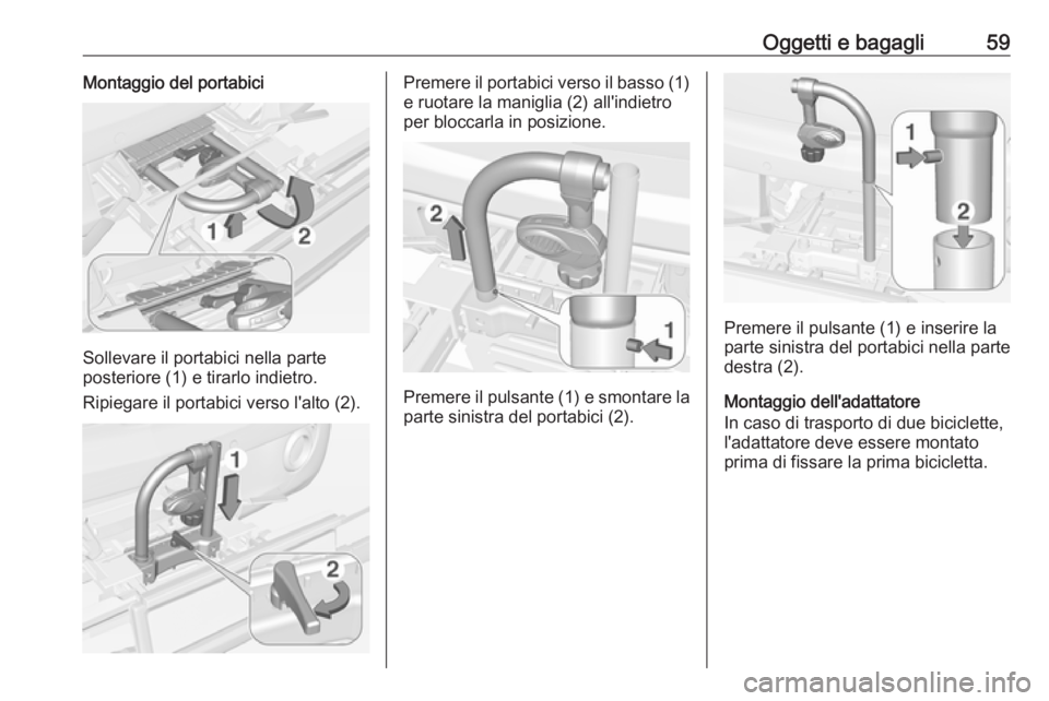 OPEL ADAM 2018.5 Manuale di uso e manutenzione (in Italian) Oggetti e bagagli59Montaggio del portabici
Sollevare il portabici nella parte
posteriore (1) e tirarlo indietro.
Ripiegare il portabici verso l'alto (2).
Premere il portabici verso il basso (1) e OPEL ADAM 2018.5 Manuale di uso e manutenzione (in Italian) Oggetti e bagagli59Montaggio del portabici
Sollevare il portabici nella parte
posteriore (1) e tirarlo indietro.
Ripiegare il portabici verso l'alto (2).
Premere il portabici verso il basso (1) e