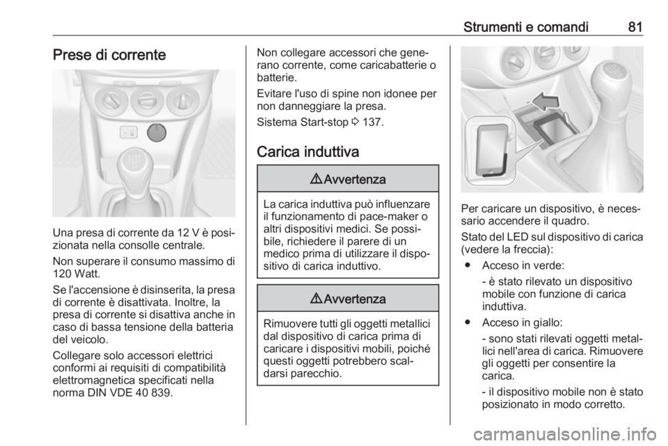 OPEL ADAM 2018.5 Manuale di uso e manutenzione (in Italian) Strumenti e comandi81Prese di corrente
Una presa di corrente da 12 V è posi‐zionata nella consolle centrale.
Non superare il consumo massimo di
120 Watt.
Se l'accensione è disinserita, la pres OPEL ADAM 2018.5 Manuale di uso e manutenzione (in Italian) Strumenti e comandi81Prese di corrente
Una presa di corrente da 12 V è posi‐zionata nella consolle centrale.
Non superare il consumo massimo di
120 Watt.
Se l'accensione è disinserita, la pres