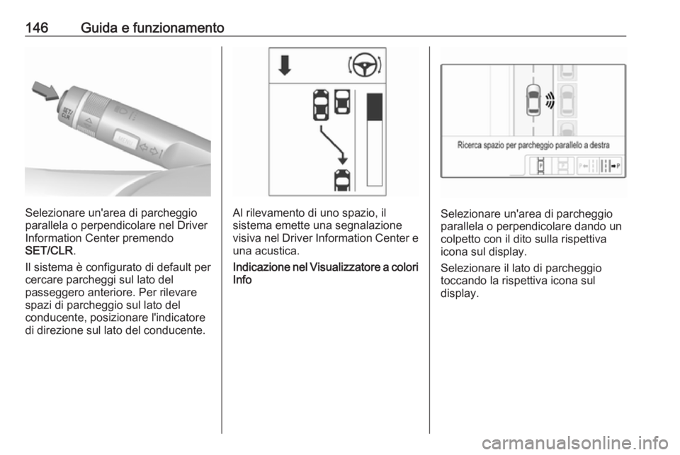 OPEL ADAM 2019 Manuale di uso e manutenzione (in Italian) 146Guida e funzionamento
Selezionare un'area di parcheggio
parallela o perpendicolare nel Driver
Information Center premendo
SET/CLR .
Il sistema è configurato di default per
cercare parcheggi su OPEL ADAM 2019 Manuale di uso e manutenzione (in Italian) 146Guida e funzionamento
Selezionare un'area di parcheggio
parallela o perpendicolare nel Driver
Information Center premendo
SET/CLR .
Il sistema è configurato di default per
cercare parcheggi su