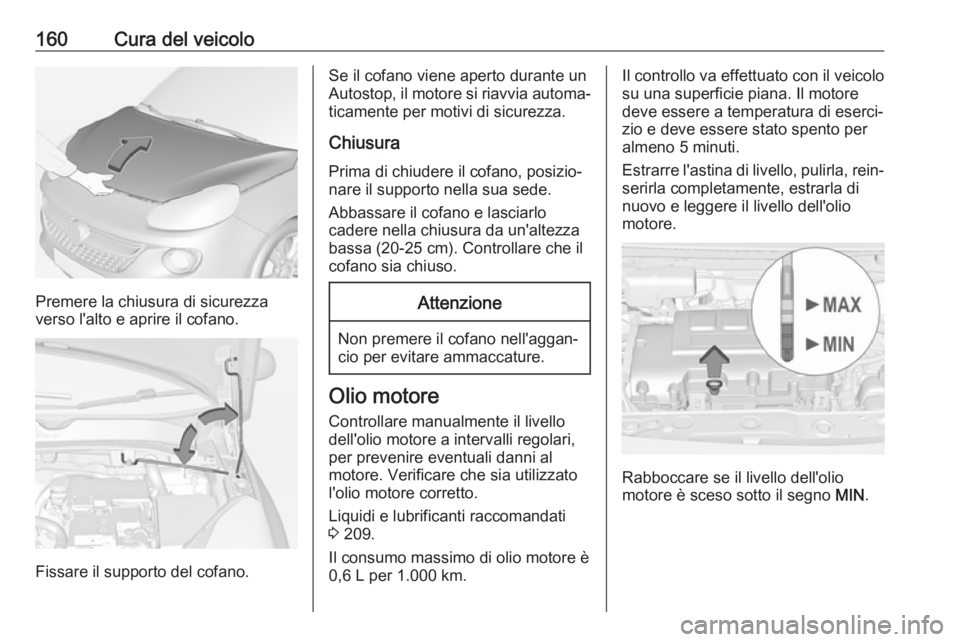 OPEL ADAM 2019 Manuale di uso e manutenzione (in Italian) 160Cura del veicolo
Premere la chiusura di sicurezza
verso l'alto e aprire il cofano.
Fissare il supporto del cofano.
Se il cofano viene aperto durante un
Autostop, il motore si riavvia automa‐
OPEL ADAM 2019 Manuale di uso e manutenzione (in Italian) 160Cura del veicolo
Premere la chiusura di sicurezza
verso l'alto e aprire il cofano.
Fissare il supporto del cofano.
Se il cofano viene aperto durante un
Autostop, il motore si riavvia automa‐