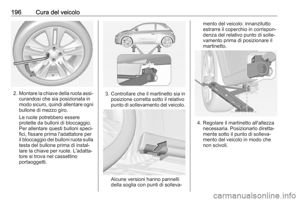 OPEL ADAM 2019 Manuale di uso e manutenzione (in Italian) 196Cura del veicolo
2.Montare la chiave della ruota assi‐
curandosi che sia posizionata in
modo sicuro, quindi allentare ogni
bullone di mezzo giro.
Le ruote potrebbero essere
protette da bulloni di OPEL ADAM 2019 Manuale di uso e manutenzione (in Italian) 196Cura del veicolo
2.Montare la chiave della ruota assi‐
curandosi che sia posizionata in
modo sicuro, quindi allentare ogni
bullone di mezzo giro.
Le ruote potrebbero essere
protette da bulloni di