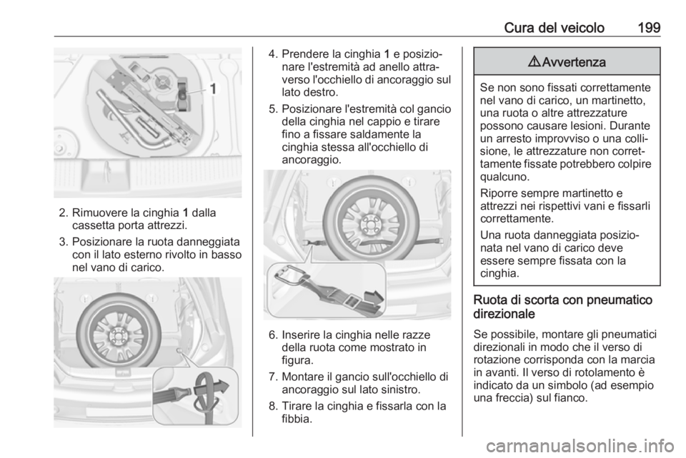 OPEL ADAM 2019 Manuale di uso e manutenzione (in Italian) Cura del veicolo199
2. Rimuovere la cinghia 1 dalla
cassetta porta attrezzi.
3. Posizionare la ruota danneggiata con il lato esterno rivolto in basso
nel vano di carico.
4. Prendere la cinghia 1 e po OPEL ADAM 2019 Manuale di uso e manutenzione (in Italian) Cura del veicolo199
2. Rimuovere la cinghia 1 dalla
cassetta porta attrezzi.
3. Posizionare la ruota danneggiata con il lato esterno rivolto in basso
nel vano di carico.
4. Prendere la cinghia 1 e po