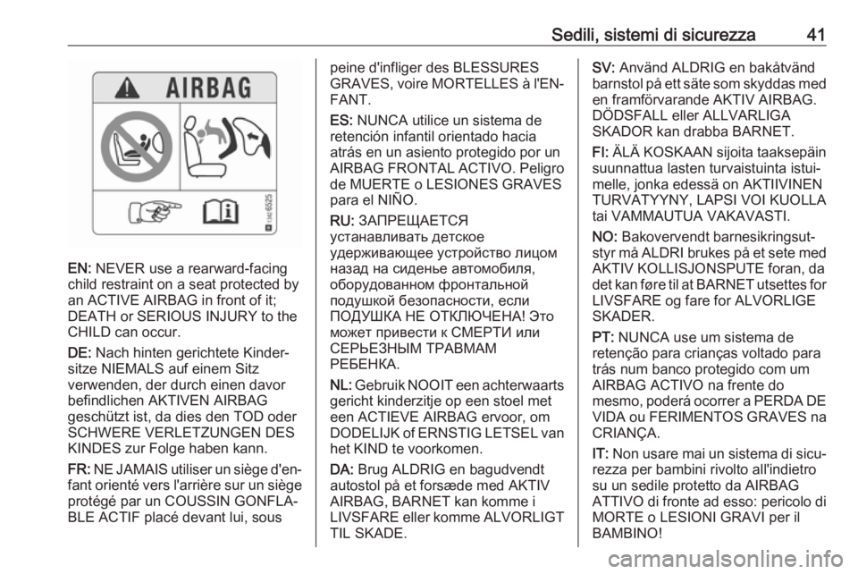 OPEL ADAM 2019 Manuale di uso e manutenzione (in Italian) Sedili, sistemi di sicurezza41
EN: NEVER use a rearward-facing
child restraint on a seat protected by
an ACTIVE AIRBAG in front of it;
DEATH or SERIOUS INJURY to the
CHILD can occur.
DE: Nach hinten OPEL ADAM 2019 Manuale di uso e manutenzione (in Italian) Sedili, sistemi di sicurezza41
EN: NEVER use a rearward-facing
child restraint on a seat protected by
an ACTIVE AIRBAG in front of it;
DEATH or SERIOUS INJURY to the
CHILD can occur.
DE: Nach hinten