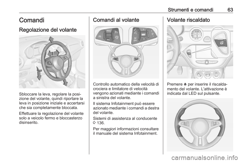 OPEL ADAM 2019 Manuale di uso e manutenzione (in Italian) Strumenti e comandi63Comandi
Regolazione del volante
Sbloccare la leva, regolare la posi‐
zione del volante, quindi riportare la
leva in posizione iniziale e accertarsi che sia completamente bloccat OPEL ADAM 2019 Manuale di uso e manutenzione (in Italian) Strumenti e comandi63Comandi
Regolazione del volante
Sbloccare la leva, regolare la posi‐
zione del volante, quindi riportare la
leva in posizione iniziale e accertarsi che sia completamente bloccat
