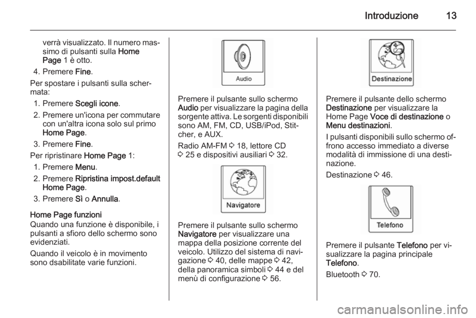 OPEL AMPERA 2014  Manuale del sistema Infotainment (in Italian) Introduzione13
verrà visualizzato. Il numero mas‐
simo di pulsanti sulla  Home
Page  1 è otto.
4. Premere  Fine.
Per spostare i pulsanti sulla scher‐
mata:
1. Premere  Scegli icone .
2. Premere 