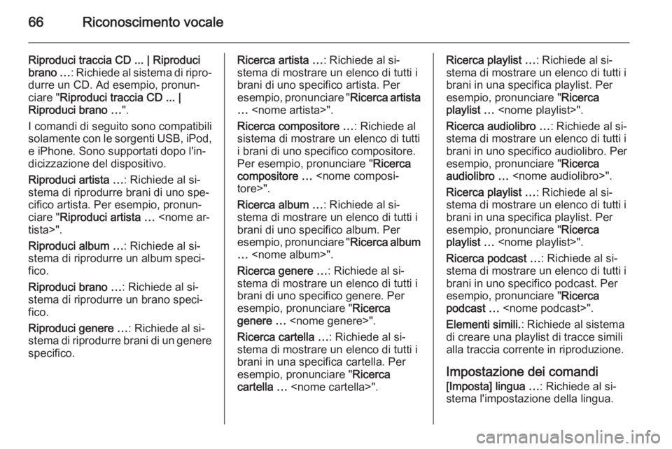 OPEL AMPERA 2014  Manuale del sistema Infotainment (in Italian) 66Riconoscimento vocale
Riproduci traccia CD ... | Riproduci
brano … : Richiede al sistema di ripro‐
durre un CD. Ad esempio, pronun‐
ciare " Riproduci traccia CD ... |
Riproduci brano … &