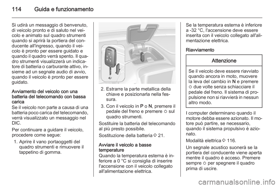 OPEL AMPERA 2014  Manuale di uso e manutenzione (in Italian) 114Guida e funzionamento
Si udirà un messaggio di benvenuto,
di veicolo pronto e di saluto nel vei‐
colo e animato sul quadro strumenti
quando si aprirà la portiera del con‐
ducente all'ingr