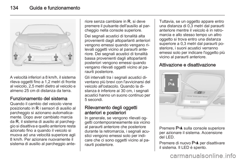 OPEL AMPERA 2014  Manuale di uso e manutenzione (in Italian) 134Guida e funzionamento
A velocità inferiori a 8 km/h, il sistema
rileva oggetti fino a  1,2 metri di fronte
al veicolo, 2,5 metri dietro al veicolo e almeno 25 cm di distanza da terra.
Funzionament