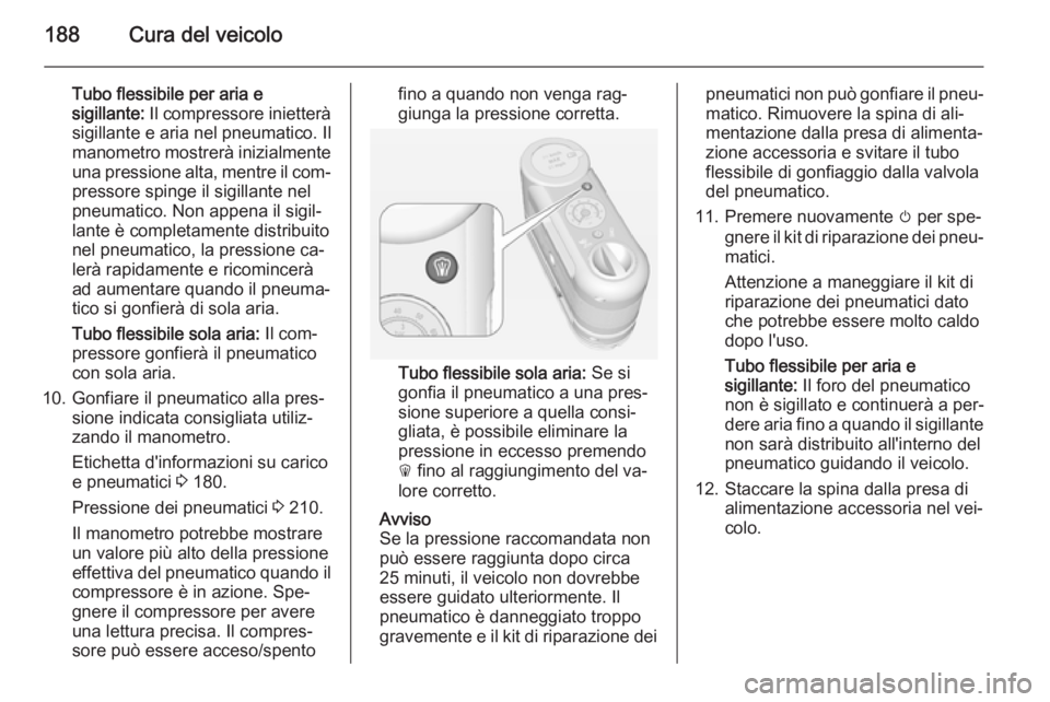 OPEL AMPERA 2014 Manuale di uso e manutenzione (in Italian) 188Cura del veicolo
Tubo flessibile per aria e
sigillante: Il compressore inietterà
sigillante e aria nel pneumatico. Il
manometro mostrerà inizialmente una pressione alta, mentre il com‐ pressor OPEL AMPERA 2014 Manuale di uso e manutenzione (in Italian) 188Cura del veicolo
Tubo flessibile per aria e
sigillante: Il compressore inietterà
sigillante e aria nel pneumatico. Il
manometro mostrerà inizialmente una pressione alta, mentre il com‐ pressor