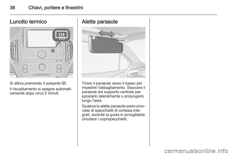 OPEL AMPERA 2014  Manuale di uso e manutenzione (in Italian) 38Chiavi, portiere e finestriniLunotto termico
Si attiva premendo il pulsante Ü.
Il riscaldamento si spegne automati‐
camente dopo circa 5 minuti.
Alette parasole
Tirare il parasole verso il basso 