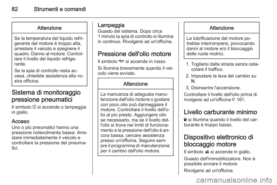 OPEL AMPERA 2014  Manuale di uso e manutenzione (in Italian) 82Strumenti e comandiAttenzione
Se la temperatura del liquido refri‐gerante del motore è troppo alta,arrestare il veicolo e spegnere ilquadro. Danno al motore. Control‐ lare il livello del liquid