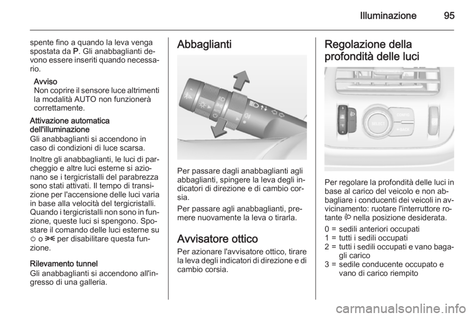 OPEL AMPERA 2014  Manuale di uso e manutenzione (in Italian) Illuminazione95
spente fino a quando la leva venga
spostata da  P. Gli anabbaglianti de‐
vono essere inseriti quando necessa‐ rio.
Avviso
Non coprire il sensore luce altrimenti
la modalità AUTO n
