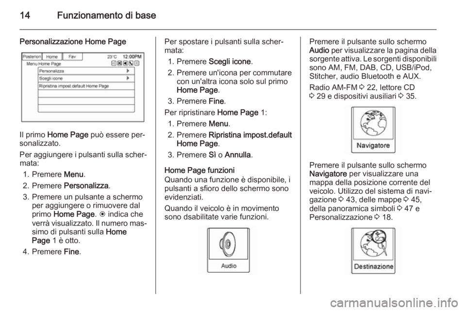 OPEL AMPERA 2015  Manuale del sistema Infotainment (in Italian) 14Funzionamento di base
Personalizzazione Home Page
Il primo Home Page  può essere per‐
sonalizzato.
Per aggiungere i pulsanti sulla scher‐ mata:
1. Premere  Menu.
2. Premere  Personalizza .
3. P