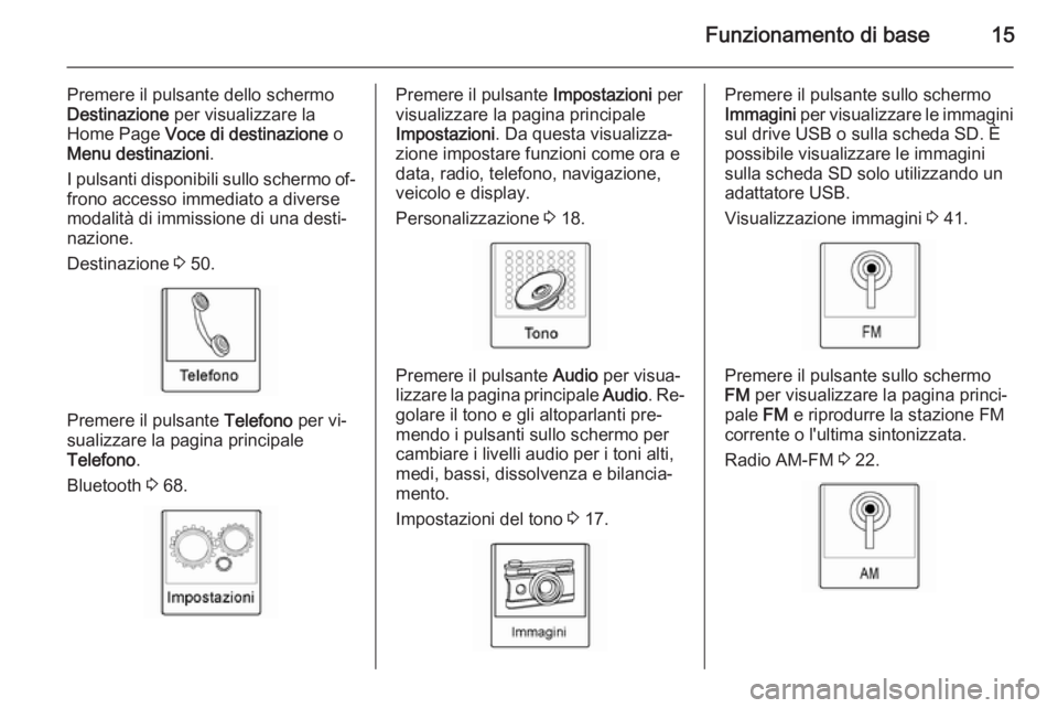 OPEL AMPERA 2015  Manuale del sistema Infotainment (in Italian) Funzionamento di base15
Premere il pulsante dello schermo
Destinazione  per visualizzare la
Home Page  Voce di destinazione  o
Menu destinazioni .
I pulsanti disponibili sullo schermo of‐ frono acce