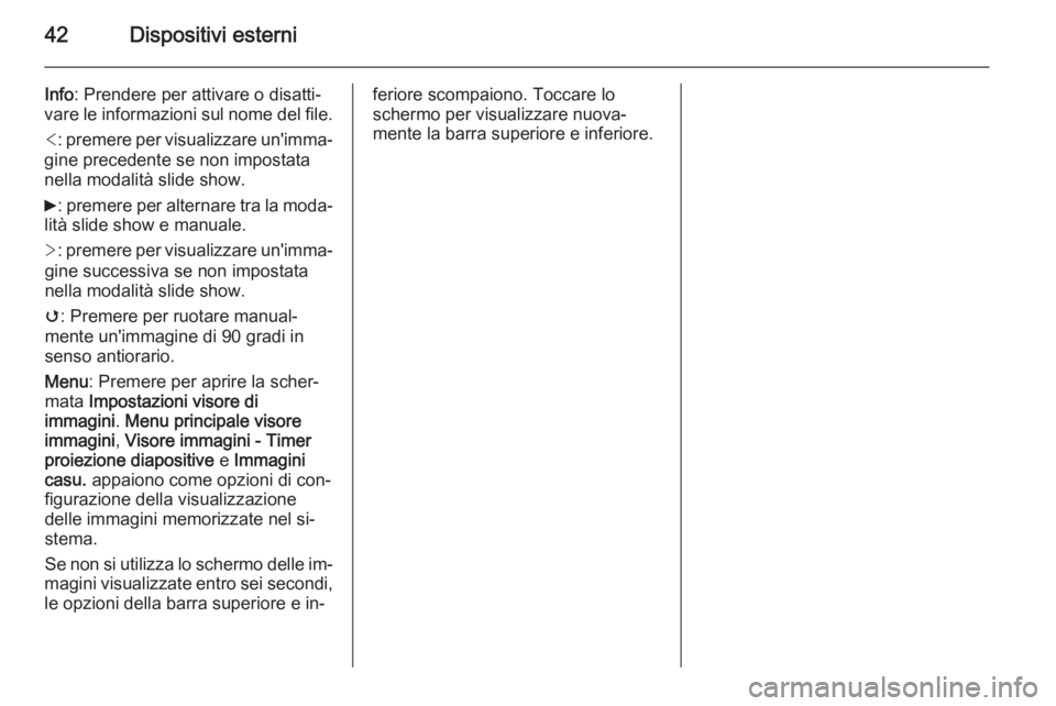 OPEL AMPERA 2015  Manuale del sistema Infotainment (in Italian) 42Dispositivi esterni
Info: Prendere per attivare o disatti‐
vare le informazioni sul nome del file.
< : premere per visualizzare un'imma‐
gine precedente se non impostata
nella modalità slid