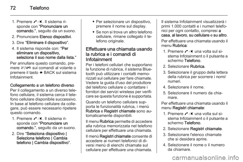 OPEL AMPERA 2015  Manuale del sistema Infotainment (in Italian) 72Telefono
1. Premere :. Il sistema ri‐
sponde con " Pronunciare un
comando. ", seguito da un suono.
2. Pronunciare  Elenco dispositivi .
3. Dire " Eliminare il dispositivo ".
4. Il 