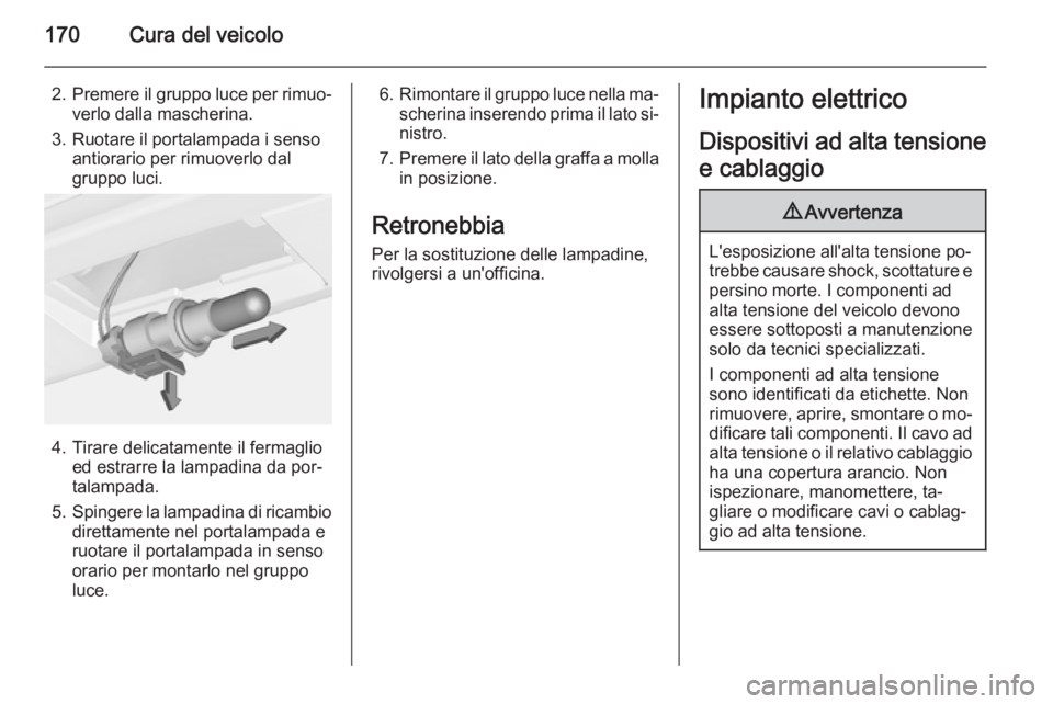 OPEL AMPERA 2015 Manuale di uso e manutenzione (in Italian) 170Cura del veicolo
2.Premere il gruppo luce per rimuo‐
verlo dalla mascherina.
3. Ruotare il portalampada i senso antiorario per rimuoverlo dal
gruppo luci.
4. Tirare delicatamente il fermaglio ed OPEL AMPERA 2015 Manuale di uso e manutenzione (in Italian) 170Cura del veicolo
2.Premere il gruppo luce per rimuo‐
verlo dalla mascherina.
3. Ruotare il portalampada i senso antiorario per rimuoverlo dal
gruppo luci.
4. Tirare delicatamente il fermaglio ed