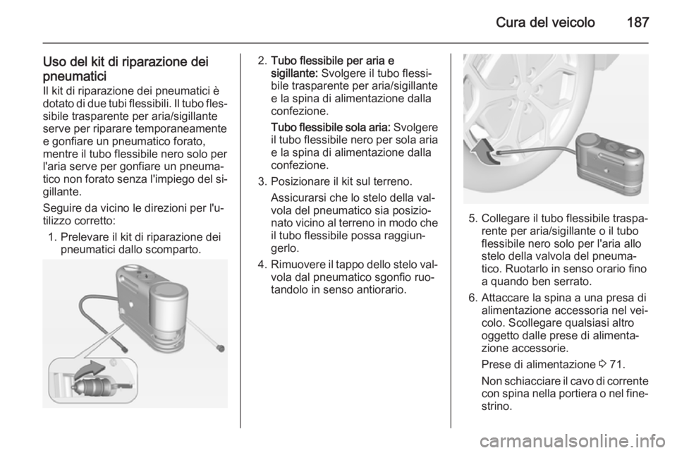 OPEL AMPERA 2015 Manuale di uso e manutenzione (in Italian) Cura del veicolo187
Uso del kit di riparazione dei
pneumatici
Il kit di riparazione dei pneumatici è
dotato di due tubi flessibili. Il tubo fles‐ sibile trasparente per aria/sigillante
serve per ri OPEL AMPERA 2015 Manuale di uso e manutenzione (in Italian) Cura del veicolo187
Uso del kit di riparazione dei
pneumatici
Il kit di riparazione dei pneumatici è
dotato di due tubi flessibili. Il tubo fles‐ sibile trasparente per aria/sigillante
serve per ri