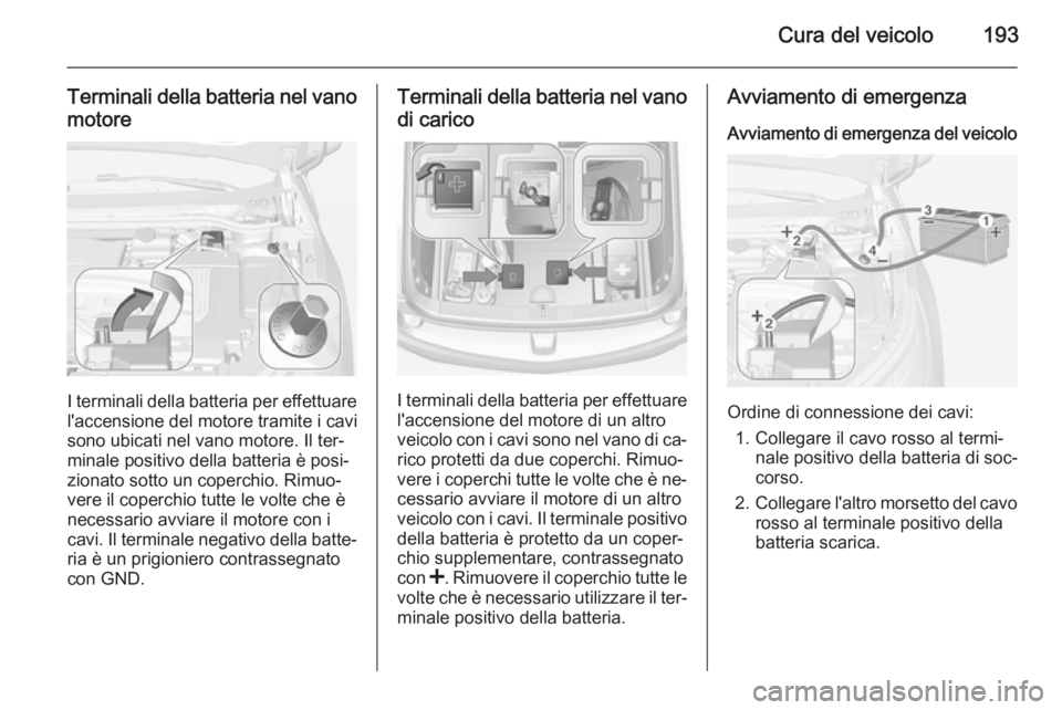 OPEL AMPERA 2015 Manuale di uso e manutenzione (in Italian) Cura del veicolo193
Terminali della batteria nel vanomotore
I terminali della batteria per effettuare l'accensione del motore tramite i cavi
sono ubicati nel vano motore. Il ter‐
minale positivo OPEL AMPERA 2015 Manuale di uso e manutenzione (in Italian) Cura del veicolo193
Terminali della batteria nel vanomotore
I terminali della batteria per effettuare l'accensione del motore tramite i cavi
sono ubicati nel vano motore. Il ter‐
minale positivo