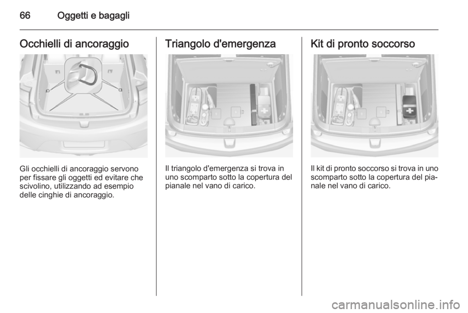 OPEL AMPERA 2015 Manuale di uso e manutenzione (in Italian) 66Oggetti e bagagliOcchielli di ancoraggio
Gli occhielli di ancoraggio servono
per fissare gli oggetti ed evitare che scivolino, utilizzando ad esempio
delle cinghie di ancoraggio.
Triangolo d'eme OPEL AMPERA 2015 Manuale di uso e manutenzione (in Italian) 66Oggetti e bagagliOcchielli di ancoraggio
Gli occhielli di ancoraggio servono
per fissare gli oggetti ed evitare che scivolino, utilizzando ad esempio
delle cinghie di ancoraggio.
Triangolo d'eme