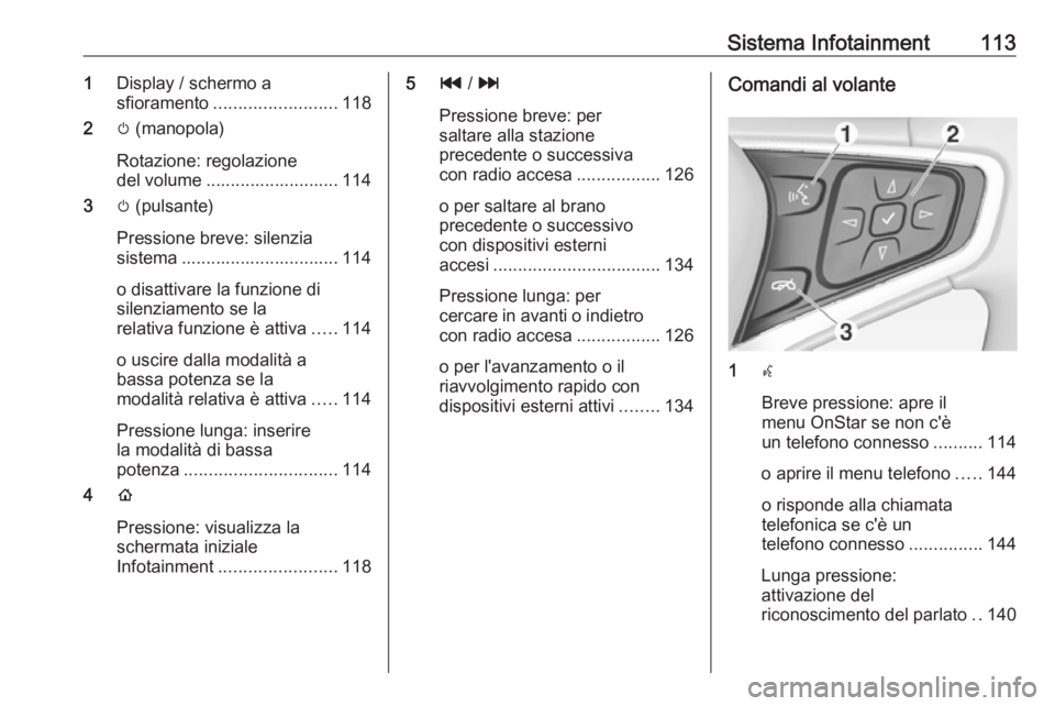 OPEL AMPERA E 2018 Manuale di uso e manutenzione (in Italian) Sistema Infotainment1131Display / schermo a
sfioramento ......................... 118
2 m (manopola)
Rotazione: regolazione
del volume ........................... 114
3 m (pulsante)
Pressione breve: s OPEL AMPERA E 2018 Manuale di uso e manutenzione (in Italian) Sistema Infotainment1131Display / schermo a
sfioramento ......................... 118
2 m (manopola)
Rotazione: regolazione
del volume ........................... 114
3 m (pulsante)
Pressione breve: s