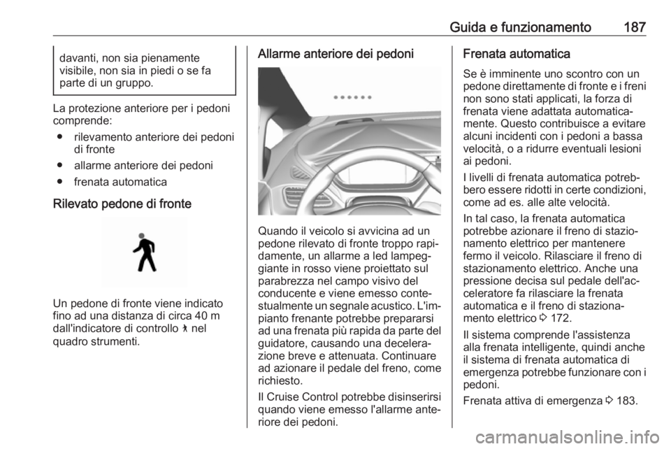 OPEL AMPERA E 2019 Manuale di uso e manutenzione (in Italian) Guida e funzionamento187davanti, non sia pienamente
visibile, non sia in piedi o se fa
parte di un gruppo.
La protezione anteriore per i pedoni
comprende:
● rilevamento anteriore dei pedoni di front OPEL AMPERA E 2019 Manuale di uso e manutenzione (in Italian) Guida e funzionamento187davanti, non sia pienamente
visibile, non sia in piedi o se fa
parte di un gruppo.
La protezione anteriore per i pedoni
comprende:
● rilevamento anteriore dei pedoni di front