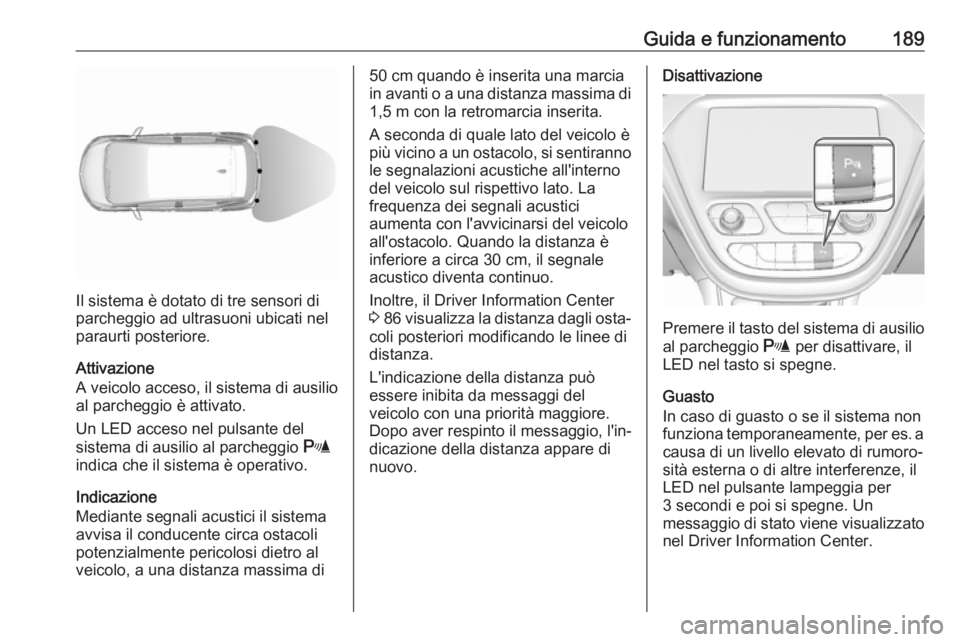 OPEL AMPERA E 2019 Manuale di uso e manutenzione (in Italian) Guida e funzionamento189
Il sistema è dotato di tre sensori di
parcheggio ad ultrasuoni ubicati nel paraurti posteriore.
Attivazione
A veicolo acceso, il sistema di ausilio
al parcheggio è attivato. OPEL AMPERA E 2019 Manuale di uso e manutenzione (in Italian) Guida e funzionamento189
Il sistema è dotato di tre sensori di
parcheggio ad ultrasuoni ubicati nel paraurti posteriore.
Attivazione
A veicolo acceso, il sistema di ausilio
al parcheggio è attivato.