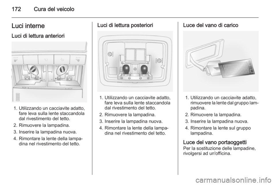 OPEL ANTARA 2014.5 Manuale di uso e manutenzione (in Italian) 172Cura del veicoloLuci interneLuci di lettura anteriori
1. Utilizzando un cacciavite adatto, fare leva sulla lente staccandola
dal rivestimento del tetto.
2. Rimuovere la lampadina.
3. Inserire la la OPEL ANTARA 2014.5 Manuale di uso e manutenzione (in Italian) 172Cura del veicoloLuci interneLuci di lettura anteriori
1. Utilizzando un cacciavite adatto, fare leva sulla lente staccandola
dal rivestimento del tetto.
2. Rimuovere la lampadina.
3. Inserire la la