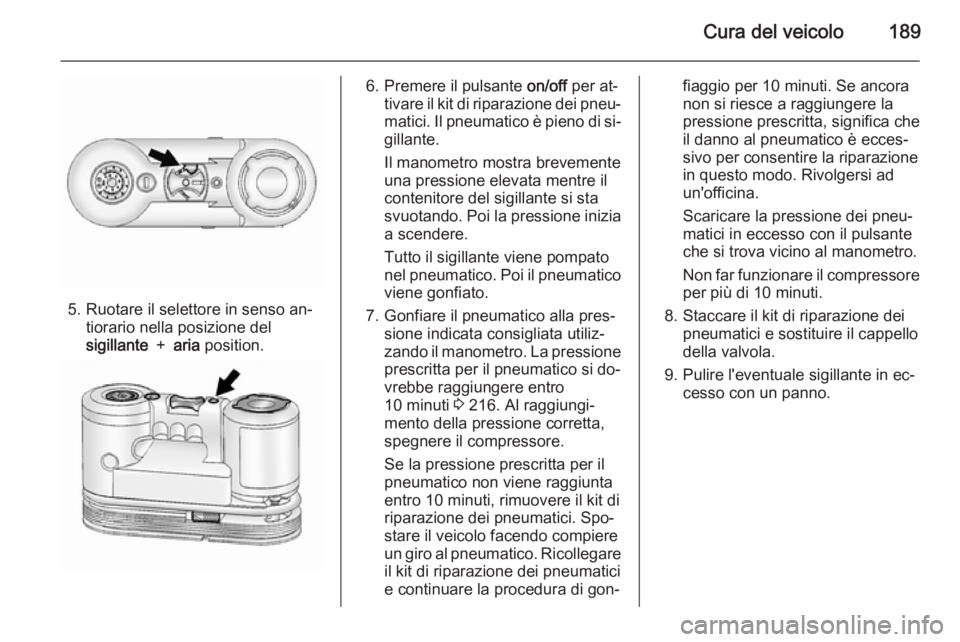 OPEL ANTARA 2014.5 Manuale di uso e manutenzione (in Italian) Cura del veicolo189
5. Ruotare il selettore in senso an‐tiorario nella posizione del
sigillante + aria position.
6. Premere il pulsante on/off per at‐
tivare il kit di riparazione dei pneu‐ OPEL ANTARA 2014.5 Manuale di uso e manutenzione (in Italian) Cura del veicolo189
5. Ruotare il selettore in senso an‐tiorario nella posizione del
sigillante + aria position.
6. Premere il pulsante on/off per at‐
tivare il kit di riparazione dei pneu‐