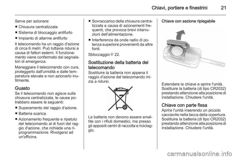 OPEL ANTARA 2014.5 Manuale di uso e manutenzione (in Italian) Chiavi, portiere e finestrini21
Serve per azionare:■ Chiusura centralizzata
■ Sistema di bloccaggio antifurto
■ Impianto di allarme antifurto
Il telecomando ha un raggio d'azione
di circa 6 OPEL ANTARA 2014.5 Manuale di uso e manutenzione (in Italian) Chiavi, portiere e finestrini21
Serve per azionare:■ Chiusura centralizzata
■ Sistema di bloccaggio antifurto
■ Impianto di allarme antifurto
Il telecomando ha un raggio d'azione
di circa 6