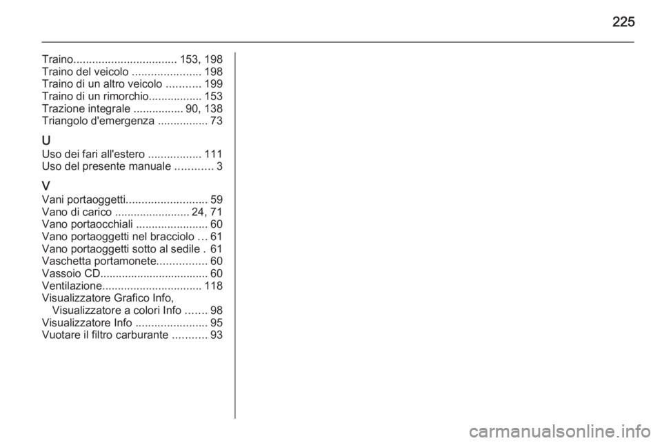 OPEL ANTARA 2014.5  Manuale di uso e manutenzione (in Italian) 225
Traino................................. 153, 198
Traino del veicolo  ......................198
Traino di un altro veicolo  ...........199
Traino di un rimorchio .................153
Trazione integ