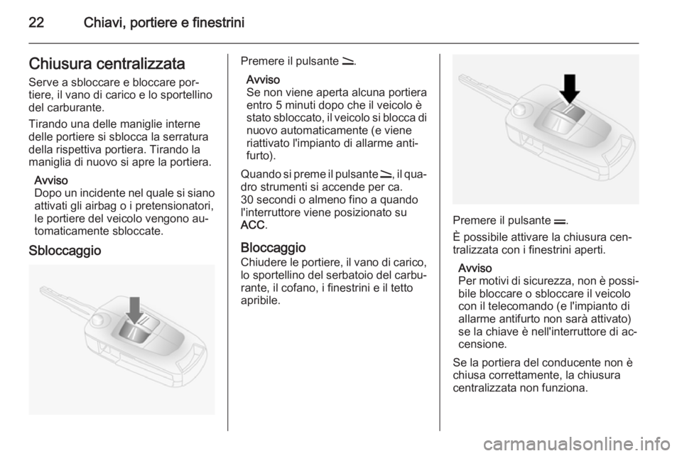 OPEL ANTARA 2014.5  Manuale di uso e manutenzione (in Italian) 22Chiavi, portiere e finestriniChiusura centralizzata
Serve a sbloccare e bloccare por‐
tiere, il vano di carico e lo sportellino
del carburante.
Tirando una delle maniglie interne
delle portiere si