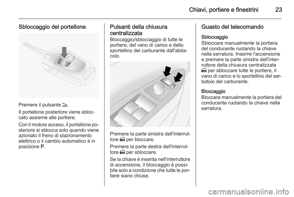 OPEL ANTARA 2014.5 Manuale di uso e manutenzione (in Italian) Chiavi, portiere e finestrini23
Sbloccaggio del portellone
Premere il pulsante q.
Il portellone posteriore viene sbloc‐
cato assieme alle portiere.
Con il motore acceso, il portellone po‐
steriore OPEL ANTARA 2014.5 Manuale di uso e manutenzione (in Italian) Chiavi, portiere e finestrini23
Sbloccaggio del portellone
Premere il pulsante q.
Il portellone posteriore viene sbloc‐
cato assieme alle portiere.
Con il motore acceso, il portellone po‐
steriore