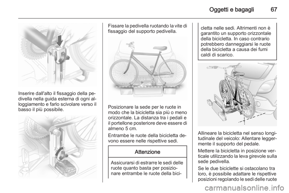 OPEL ANTARA 2014.5  Manuale di uso e manutenzione (in Italian) Oggetti e bagagli67
Inserire dall'alto il fissaggio della pe‐
divella nella guida esterna di ogni al‐
loggiamento e farlo scivolare verso il
basso il più possibile.
Fissare la pedivella ruota