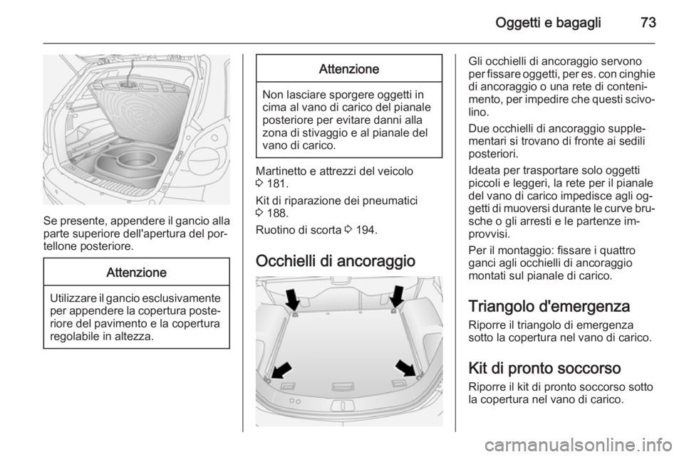 OPEL ANTARA 2014.5 Manuale di uso e manutenzione (in Italian) Oggetti e bagagli73
Se presente, appendere il gancio allaparte superiore dell'apertura del por‐
tellone posteriore.
Attenzione
Utilizzare il gancio esclusivamente per appendere la copertura post OPEL ANTARA 2014.5 Manuale di uso e manutenzione (in Italian) Oggetti e bagagli73
Se presente, appendere il gancio allaparte superiore dell'apertura del por‐
tellone posteriore.
Attenzione
Utilizzare il gancio esclusivamente per appendere la copertura post