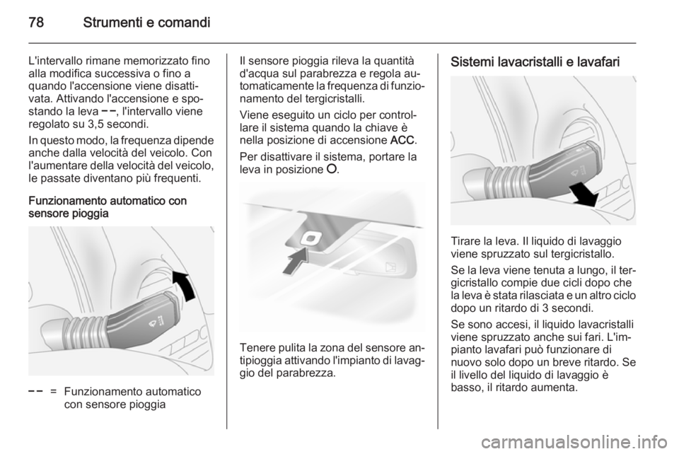 OPEL ANTARA 2014.5  Manuale di uso e manutenzione (in Italian) 78Strumenti e comandi
L'intervallo rimane memorizzato fino
alla modifica successiva o fino a
quando l'accensione viene disatti‐
vata. Attivando l'accensione e spo‐
stando la leva  $, l