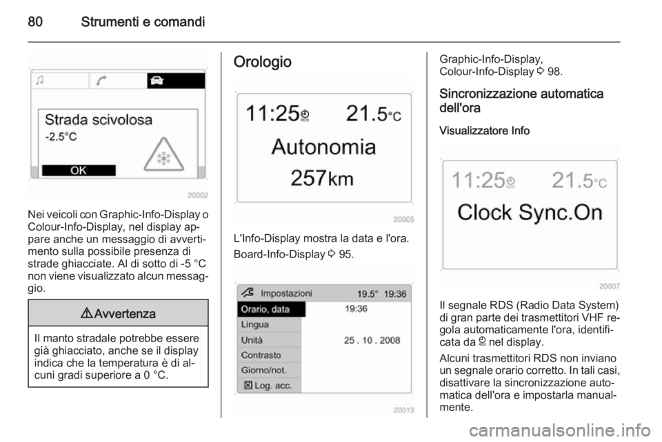 OPEL ANTARA 2014.5  Manuale di uso e manutenzione (in Italian) 80Strumenti e comandi
Nei veicoli con Graphic-Info-Display  o
Colour-Info-Display, nel display ap‐ pare anche un messaggio di avverti‐
mento sulla possibile presenza di
strade ghiacciate. Al di so