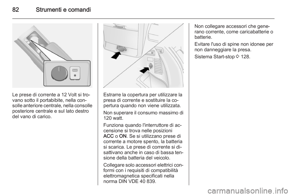 OPEL ANTARA 2014.5  Manuale di uso e manutenzione (in Italian) 82Strumenti e comandi
Le prese di corrente a 12 Volt si tro‐
vano sotto il portabibite, nella con‐
solle anteriore centrale, nella consolle
posteriore centrale e sul lato destro
del vano di carico