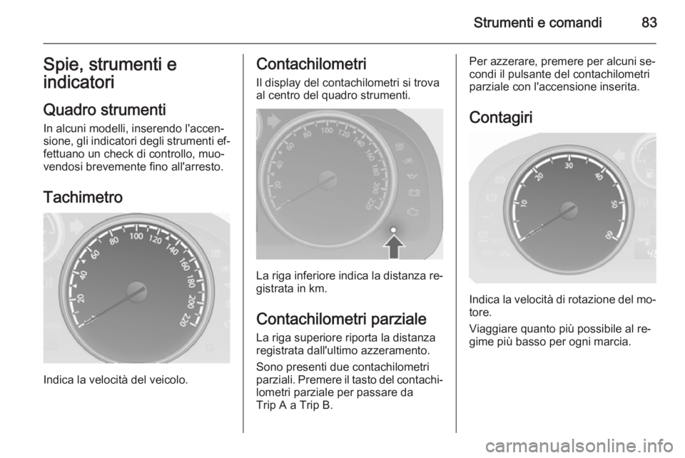 OPEL ANTARA 2014.5  Manuale di uso e manutenzione (in Italian) Strumenti e comandi83Spie, strumenti e
indicatori
Quadro strumenti
In alcuni modelli, inserendo l'accen‐
sione, gli indicatori degli strumenti ef‐
fettuano un check di controllo, muo‐
vendos